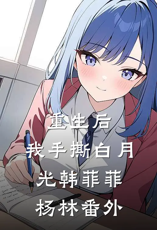 重生后，我手撕白月光韩菲菲杨林 番外