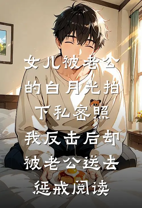 女儿被老公的白月光拍下私密照，我反击后却被老公送去惩戒阅读