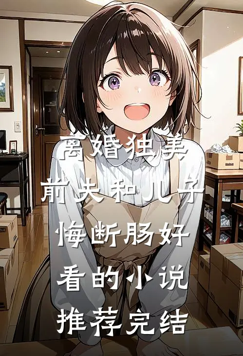 离婚独美，前夫和儿子悔断肠好看的小说推荐完结