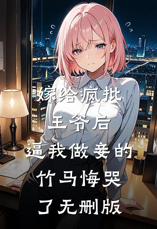 嫁给疯批王爷后，逼我做妾的竹马悔哭了无删版