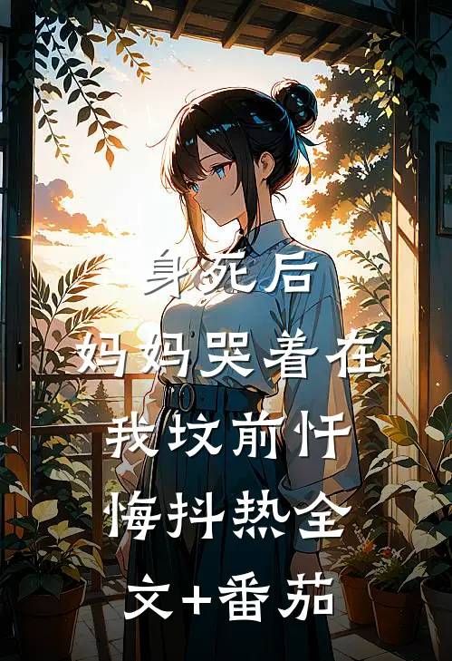 身死后，妈妈哭着在我坟前忏悔抖热全文+番茄