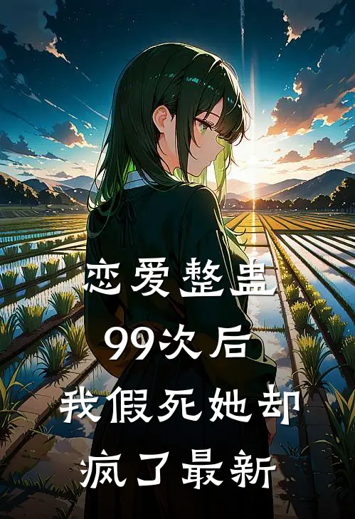 恋爱整蛊99次后，我假死她却疯了最新