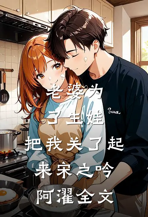 老婆为了生娃，把我关了起来宋之吟阿濯全文
