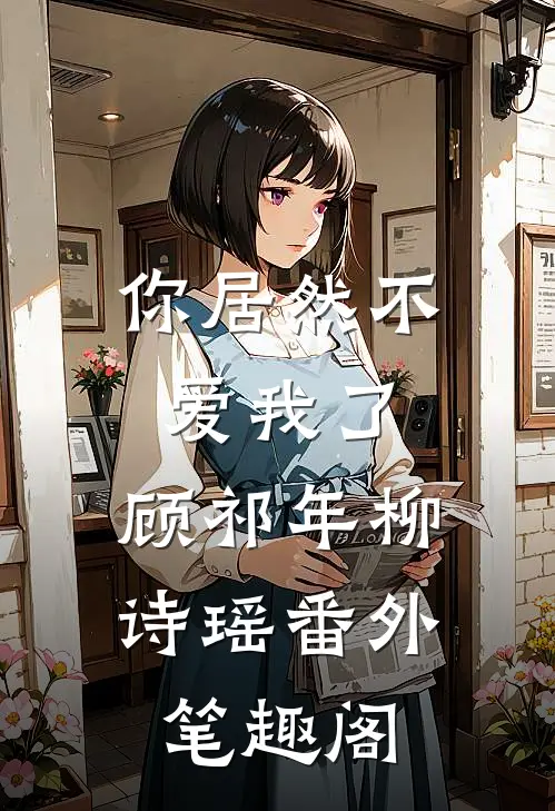 你居然不爱我了：顾祁年柳诗瑶番外笔趣阁