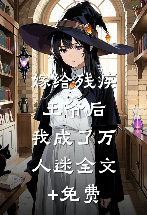 嫁给残疾王爷后，我成了万人迷全文+免费