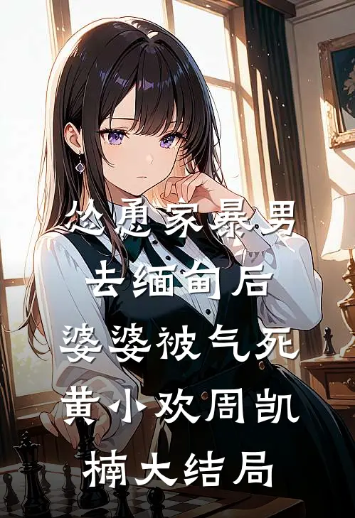 怂恿家暴男去缅甸后，婆婆被气死黄小欢周凯楠大结局