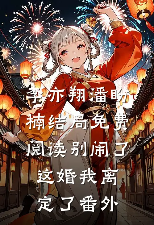 李亦翔潘盼楠结局免费阅读别闹了，这婚我离定了番外