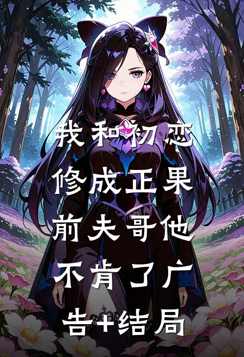 我和初恋修成正果，前夫哥他不肯了广告+结局