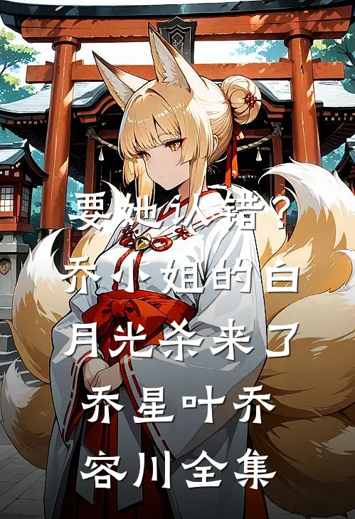 要她认错？乔小姐的白月光杀来了乔星叶乔容川 全集
