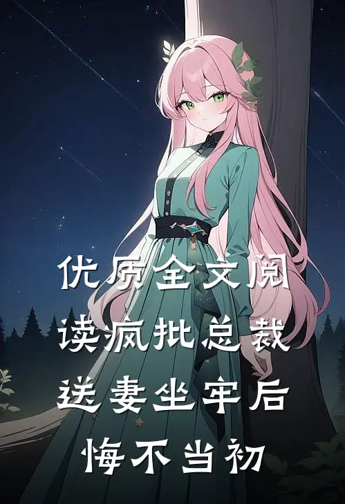 优质全文阅读疯批总裁送妻坐牢后，悔不当初