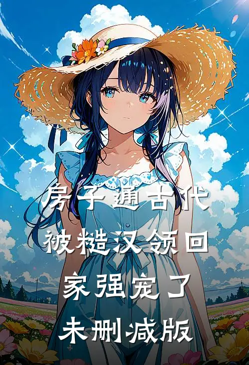 房子通古代，被糙汉领回家强宠了未删减版