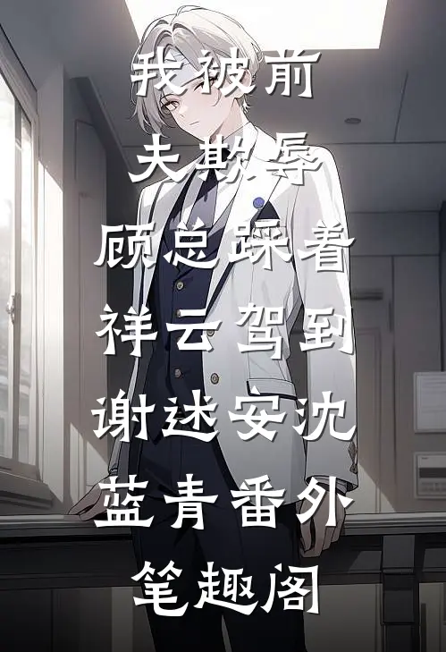 我被前夫欺辱，顾总踩着祥云驾到：谢述安沈蓝青番外笔趣阁