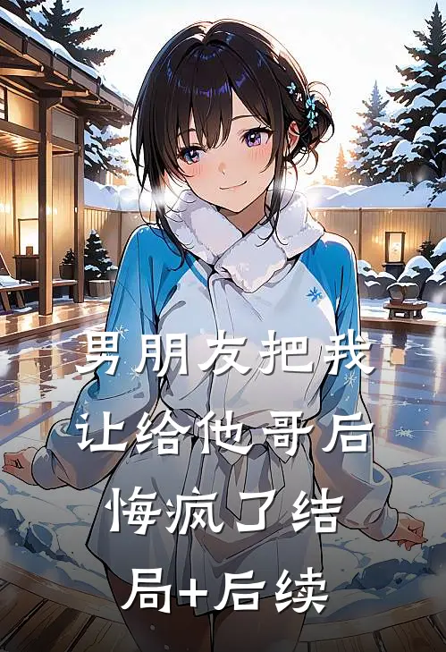 男朋友把我让给他哥后，悔疯了结局+后续