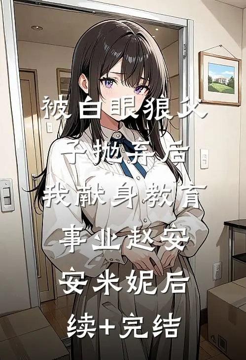 被白眼狼父子抛弃后，我献身教育事业赵安安米妮后续+完结