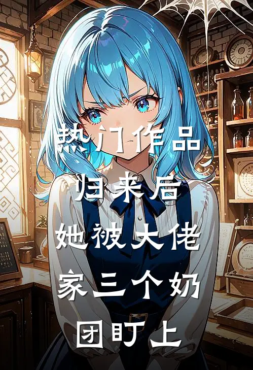 热门作品归来后，她被大佬家三个奶团盯上