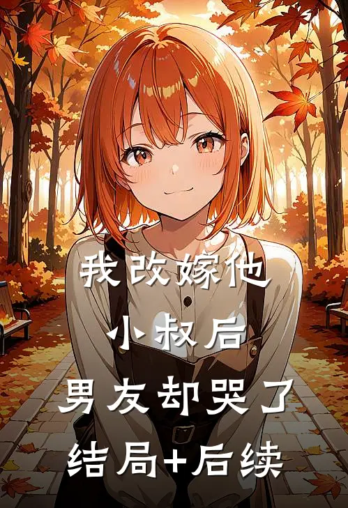 我改嫁他小叔后，男友却哭了结局+后续