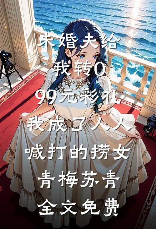 未婚夫给我转0.99元彩礼，我成了人人喊打的捞女青梅苏青全文免费