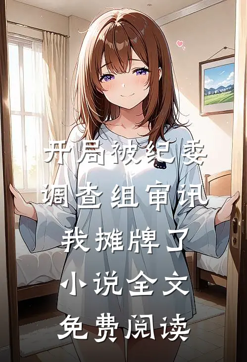开局被纪委调查组审讯，我摊牌了小说全文免费阅读