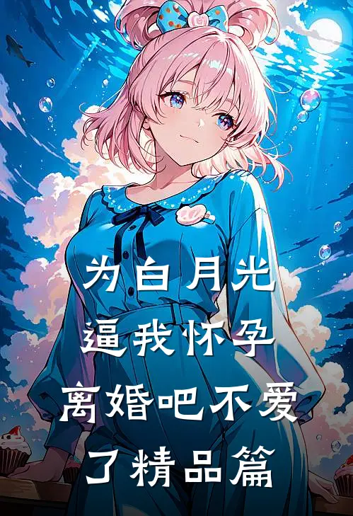 为白月光逼我怀孕，离婚吧不爱了精品篇