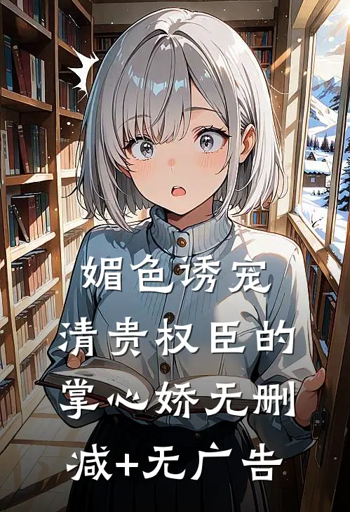 媚色诱宠：清贵权臣的掌心娇无删减+无广告