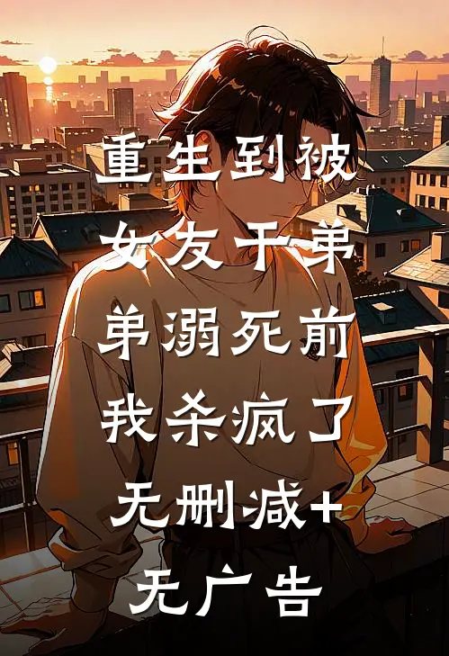 重生到被女友干弟弟溺死前，我杀疯了无删减+无广告