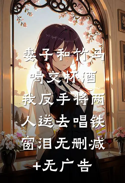 妻子和竹马喝交杯酒，我反手将两人送去唱铁窗泪无删减+无广告