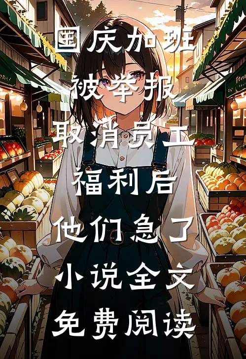 国庆加班被举报，取消员工福利后，他们急了小说全文免费阅读
