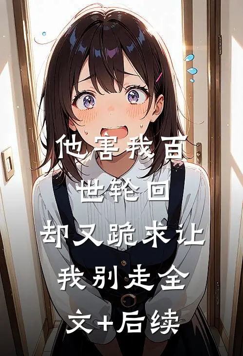 他害我百世轮回，却又跪求让我别走全文+后续
