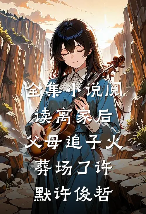 全集小说阅读离家后，父母追子火葬场了许默许俊哲