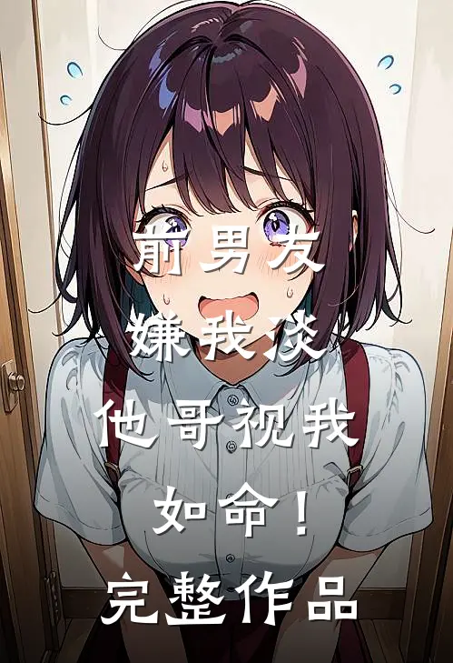 前男友嫌我淡，他哥视我如命！完整作品