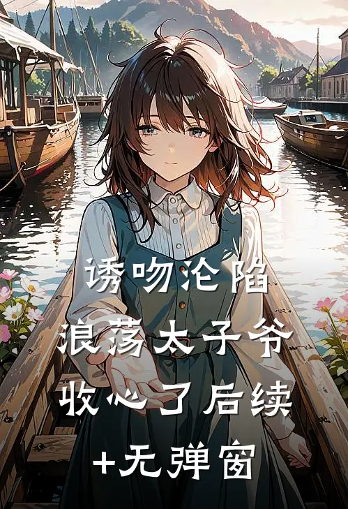 诱吻沦陷，浪荡太子爷收心了后续+无弹窗