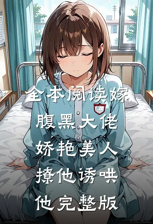 全本阅读嫁腹黑大佬，娇艳美人撩他诱哄他完整版