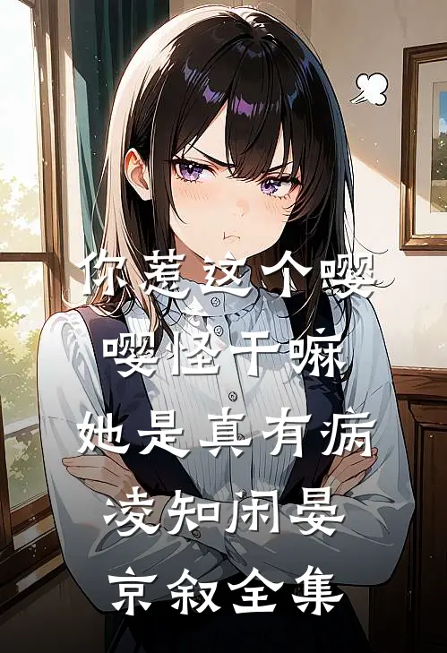 你惹这个嘤嘤怪干嘛，她是真有病凌知闲晏京叙全集