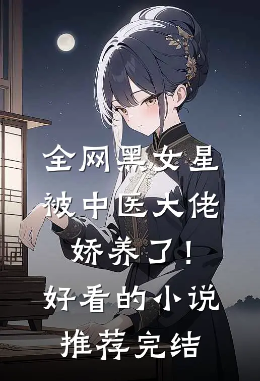 全网黑女星被中医大佬娇养了！好看的小说推荐完结