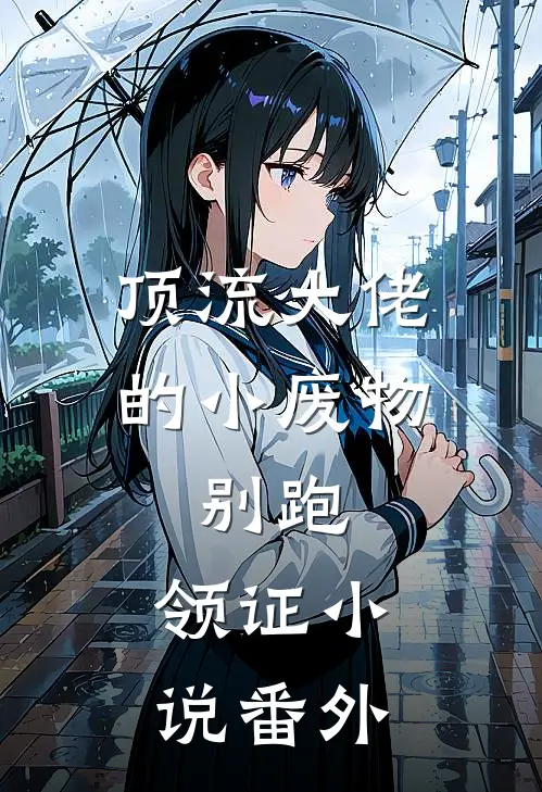 顶流大佬的小废物：别跑，领证小说番外