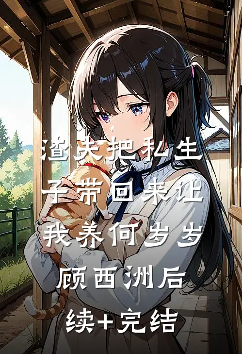 渣夫把私生子带回来让我养何岁岁顾西洲后续+完结
