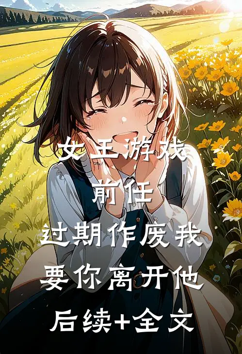 女王游戏：前任，过期作废-我要你离开他后续+全文