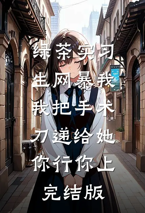 绿茶实习生网暴我，我把手术刀递给她：你行你上完结版