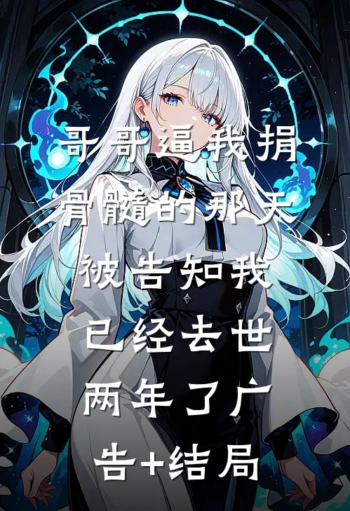 哥哥逼我捐骨髓的那天，被告知我已经去世两年了广告+结局