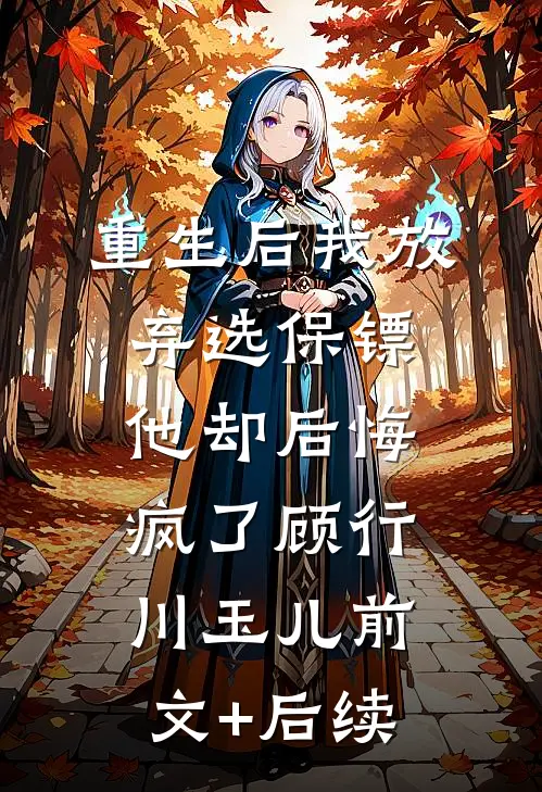 重生后我放弃选保镖，他却后悔疯了顾行川玉儿前文+后续