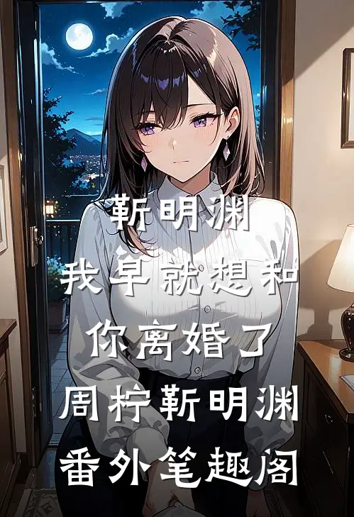 靳明渊，我早就想和你离婚了：周柠靳明渊番外笔趣阁