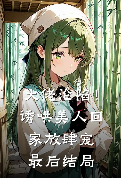 大佬沦陷！诱哄美人回家放肆宠最后结局