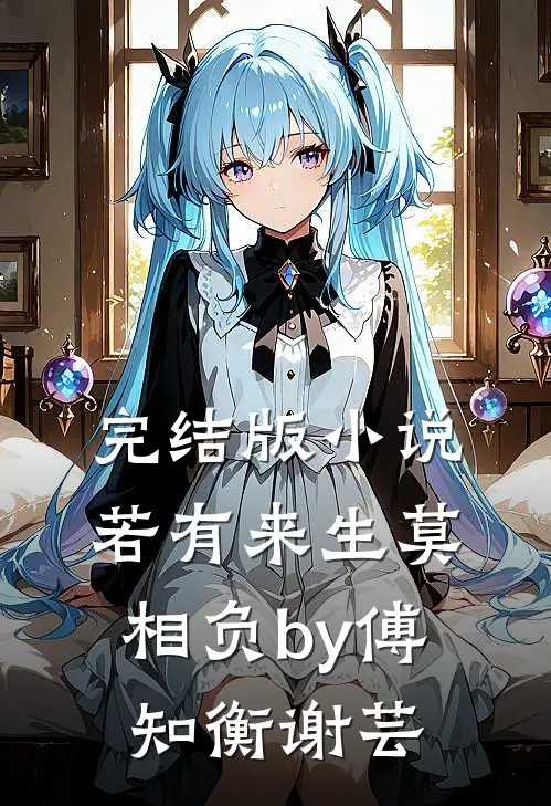 完结版小说若有来生莫相负by傅知衡谢芸