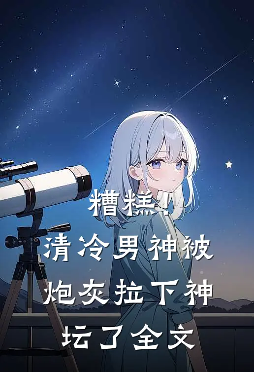 糟糕！清冷男神被炮灰拉下神坛了全文