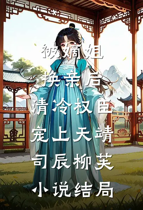 被嫡姐换亲后，清冷权臣宠上天靖司辰柳芙小说结局