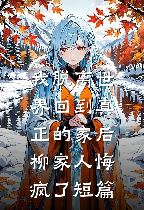 我脱离世界回到真正的家后,柳家人悔疯了短篇
