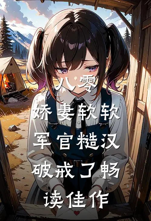 八零：娇妻软软，军官糙汉破戒了畅读佳作