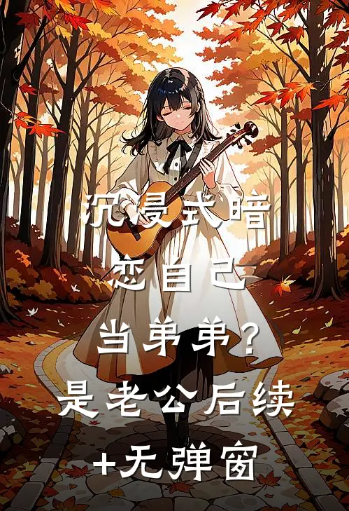 沉浸式暗恋自己，当弟弟？是老公后续+无弹窗