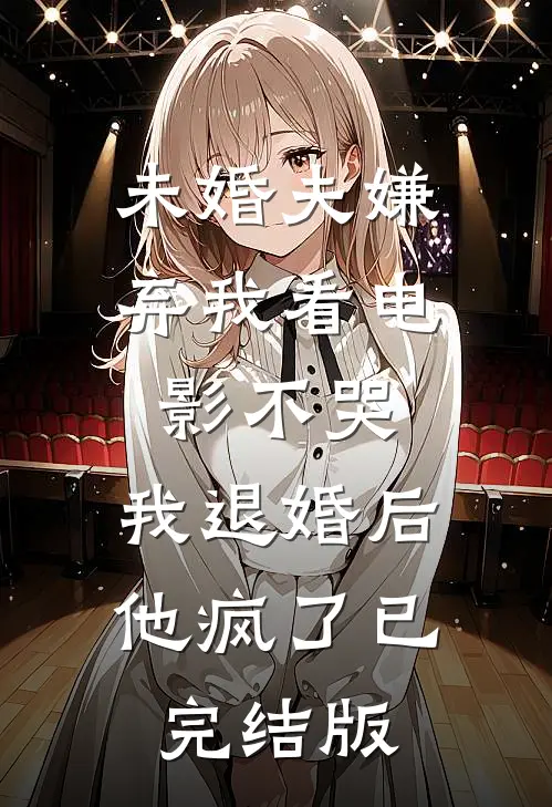 未婚夫嫌弃我看电影不哭，我退婚后他疯了已完结版