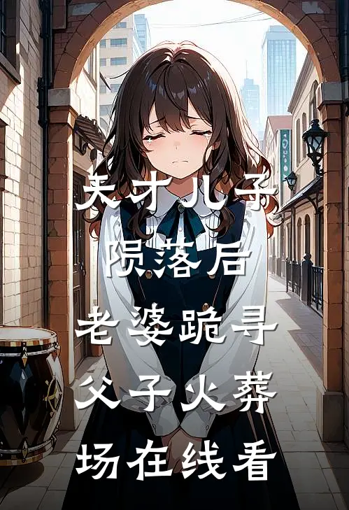 天才儿子陨落后，老婆跪寻父子火葬场在线看